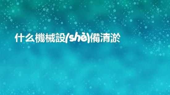 什么機械設(shè)備清淤河道清淤工程中的關(guān)鍵技術(shù)創(chuàng)新！